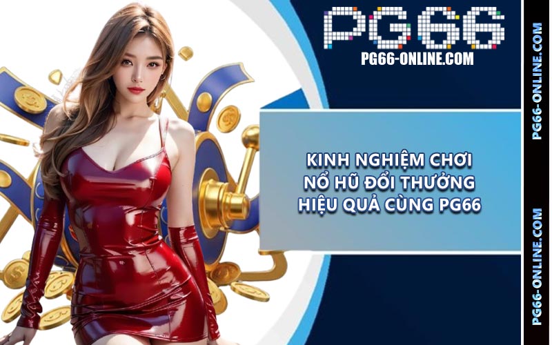 Kinh nghiệm chơi nổ hũ đổi thưởng hiệu quả cùng PG66